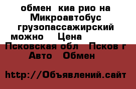 обмен  киа рио на Микроавтобус(грузопассажирский можно) › Цена ­ 10 000 - Псковская обл., Псков г. Авто » Обмен   